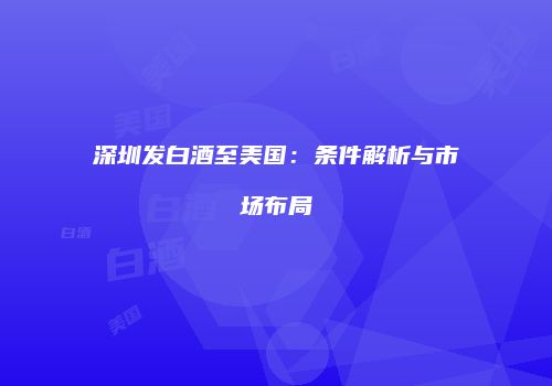 深圳发白酒至美国：条件解析与市场布局