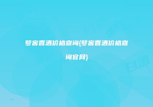 梦窖香酒价格查询(梦窖香酒价格查询官网)