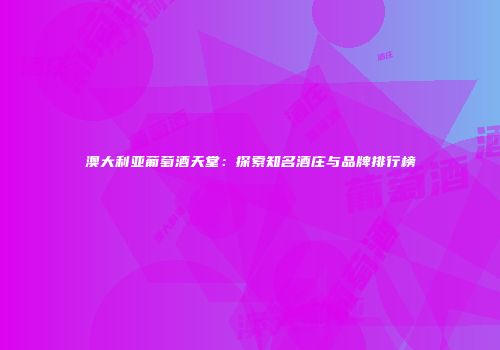 澳大利亚葡萄酒天堂：探索知名酒庄与品牌排行榜