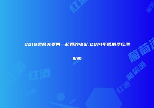 2019适合夫妻两一起看的电影,2014年梧桐堡红酒价格