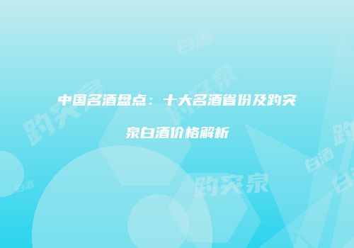 中国名酒盘点：十大名酒省份及趵突泉白酒价格解析