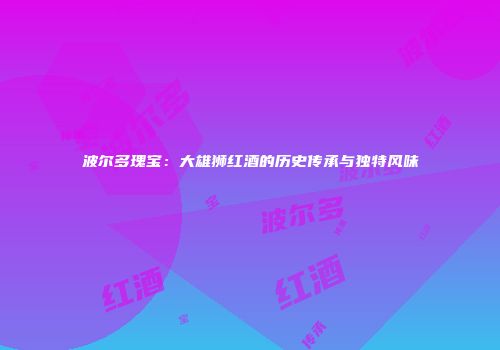 波尔多瑰宝：大雄狮红酒的历史传承与独特风味