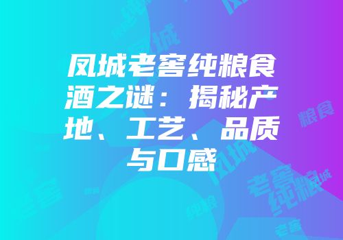 凤城老窖纯粮食酒之谜：揭秘产地、工艺、品质与口感
