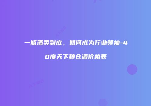 一瓶酒卖到底，如何成为行业领袖-40度天下粮仓酒价格表