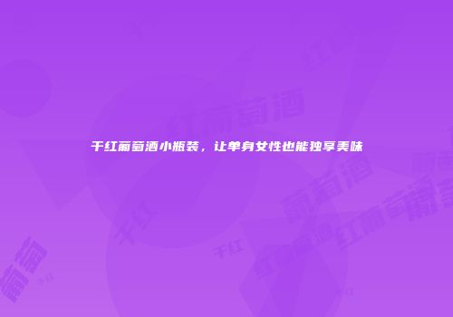 干红葡萄酒小瓶装，让单身女性也能独享美味