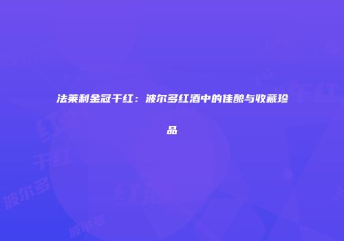 法莱利金冠干红：波尔多红酒中的佳酿与收藏珍品