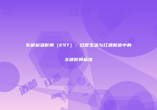 东部标准时间（EST）：日常生活与红酒酿造中的关键时间标准