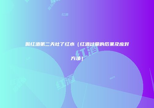 喝红酒第二天吐了红水（红酒过量的后果及应对方法）