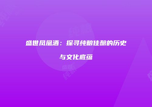盛世凤凰酒：探寻纯粮佳酿的历史与文化底蕴