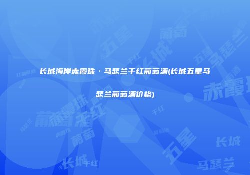 长城海岸赤霞珠·马瑟兰干红葡萄酒(长城五星马瑟兰葡萄酒价格)