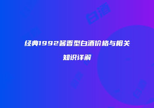 经典1992酱香型白酒价格与相关知识详解
