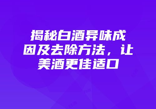 揭秘白酒异味成因及去除方法，让美酒更佳适口