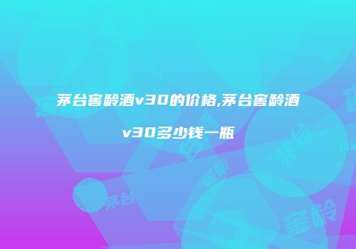 茅台窖龄酒v30的价格,茅台窖龄酒v30多少钱一瓶