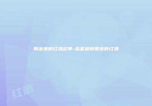 刚出来的红酒名单-品鉴最新推出的红酒