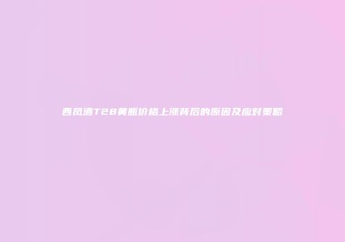 西凤酒T28黄瓶价格上涨背后的原因及应对策略