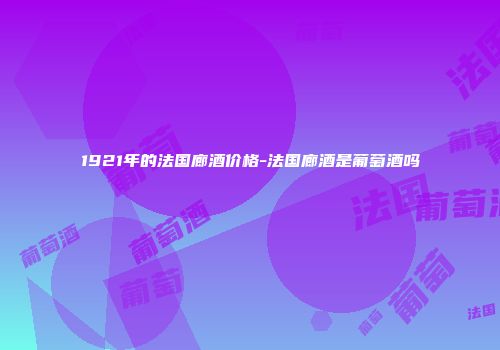 1921年的法国廊酒价格-法国廊酒是葡萄酒吗