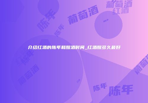 介绍红酒的陈年和醒酒时间_红酒醒多久最好