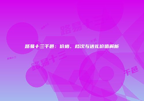 路易十三干邑：价格、档次与送礼价值解析