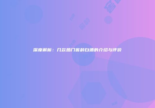 深度解析：几款热门窖龄白酒的介绍与评价