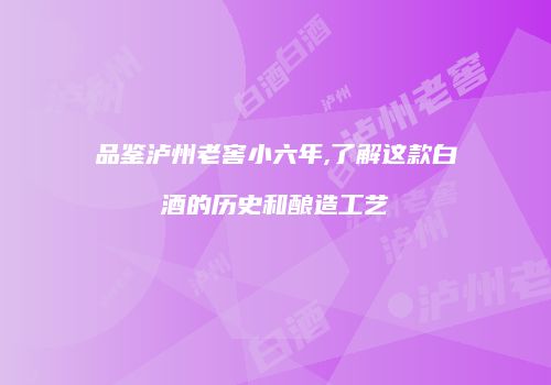 品鉴泸州老窖小六年,了解这款白酒的历史和酿造工艺