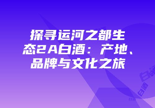 探寻运河之都生态2A白酒：产地、品牌与文化之旅