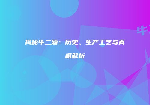 揭秘牛二酒：历史、生产工艺与真相解析