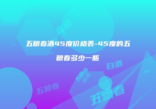 五粮春酒45度价格表-45度的五粮春多少一瓶
