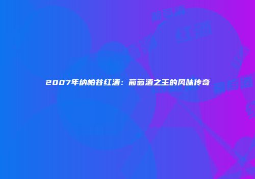 2007年纳帕谷红酒：葡萄酒之王的风味传奇