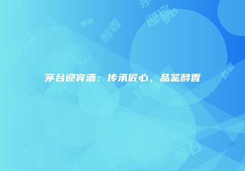 茅台迎宾酒：传承匠心，品鉴醇香