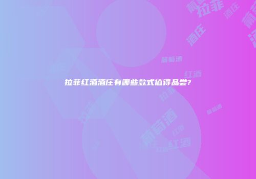 拉菲红酒酒庄有哪些款式值得品尝?
