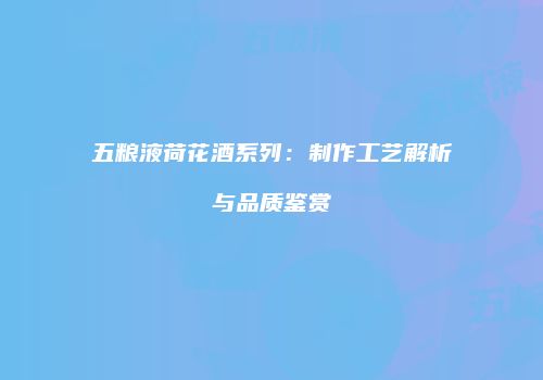 五粮液荷花酒系列：制作工艺解析与品质鉴赏