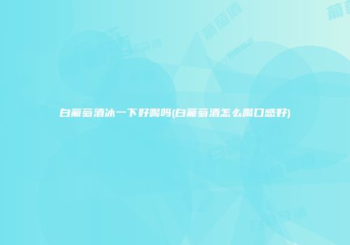 白葡萄酒冰一下好喝吗(白葡萄酒怎么喝口感好)