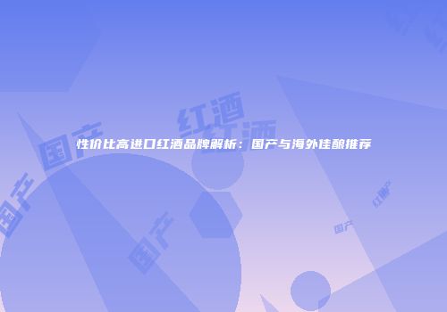 性价比高进口红酒品牌解析：国产与海外佳酿推荐