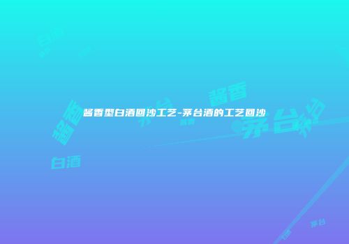 酱香型白酒回沙工艺-茅台酒的工艺回沙