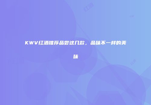 KWV红酒推荐品尝这几款，品味不一样的美味