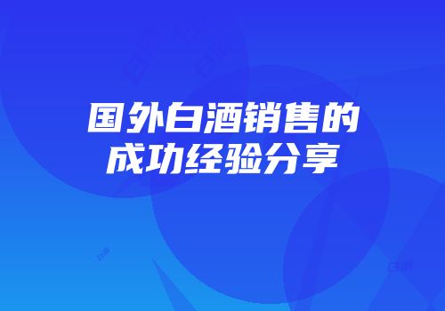 国外白酒销售的成功经验分享