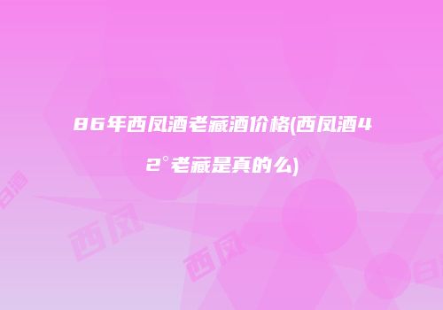 86年西凤酒老藏酒价格(西凤酒42°老藏是真的么)