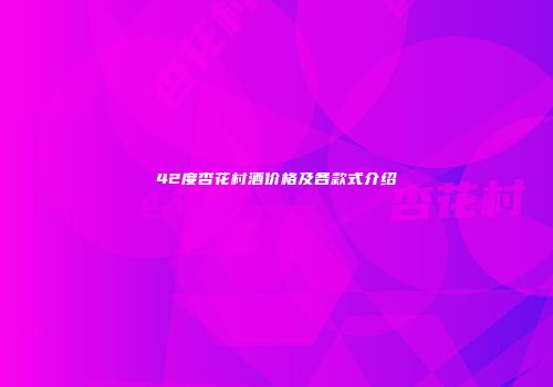 42度杏花村酒价格及各款式介绍