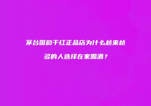 茅台国韵干红正品店为什么越来越多的人选择在家喝酒？