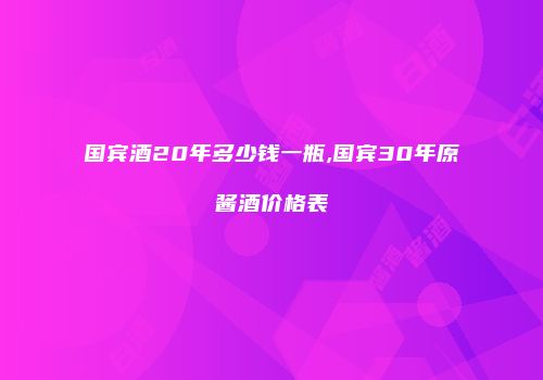 国宾酒20年多少钱一瓶,国宾30年原酱酒价格表