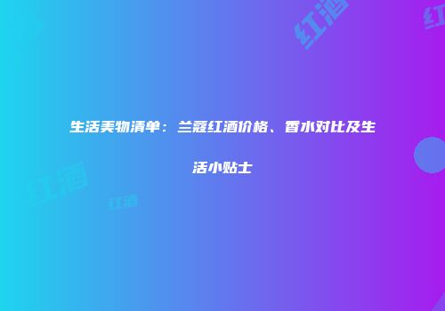 生活美物清单：兰蔻红酒价格、香水对比及生活小贴士