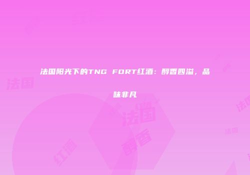 法国阳光下的TNG FORT红酒：醇香四溢，品味非凡