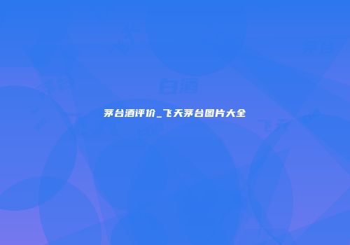 茅台酒评价_飞天茅台图片大全