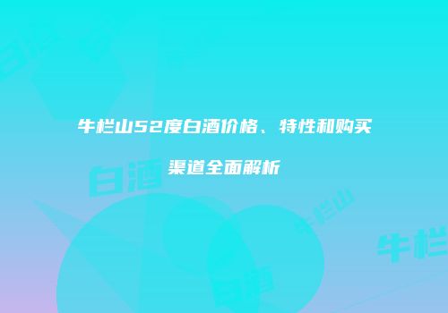 牛栏山52度白酒价格、特性和购买渠道全面解析