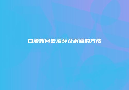 白酒如何去酒醉及解酒的方法