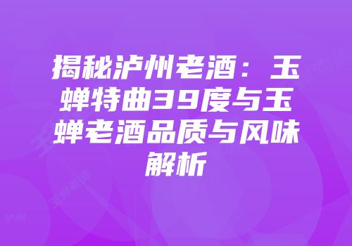 揭秘泸州老酒：玉蝉特曲39度与玉蝉老酒品质与风味解析