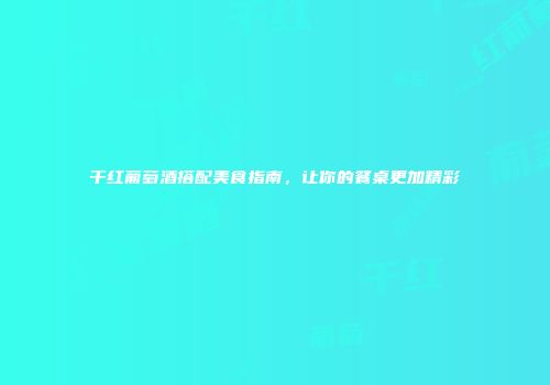 干红葡萄酒搭配美食指南，让你的餐桌更加精彩