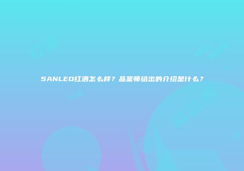 SANLEO红酒怎么样？品鉴师给出的介绍是什么？