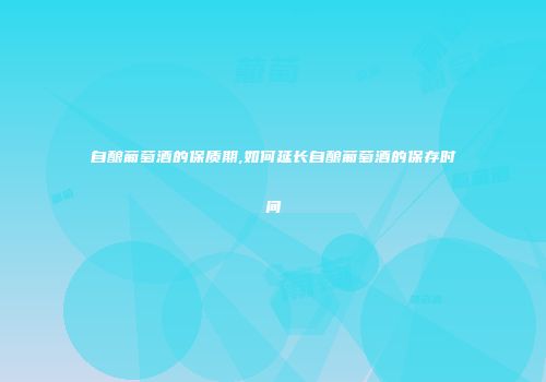 自酿葡萄酒的保质期,如何延长自酿葡萄酒的保存时间