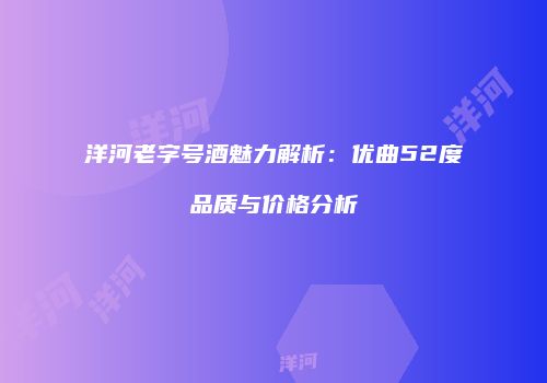 洋河老字号酒魅力解析：优曲52度品质与价格分析
